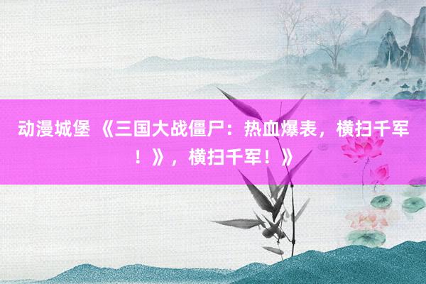 动漫城堡 《三国大战僵尸：热血爆表，横扫千军！》，横扫千军！》