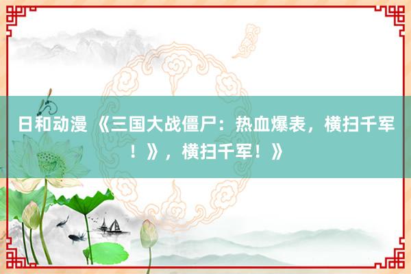日和动漫 《三国大战僵尸：热血爆表，横扫千军！》，横扫千军！》