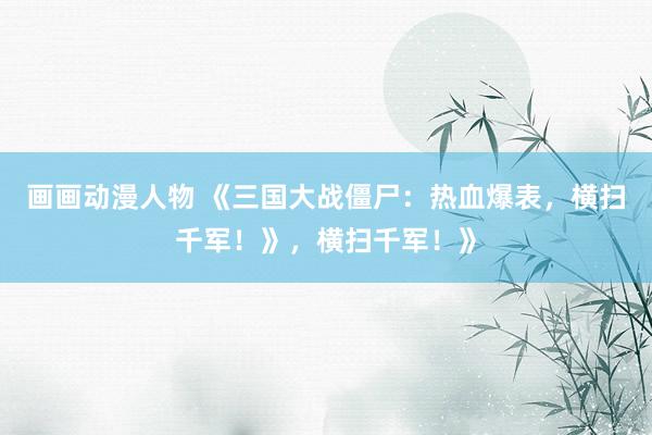 画画动漫人物 《三国大战僵尸：热血爆表，横扫千军！》，横扫千军！》