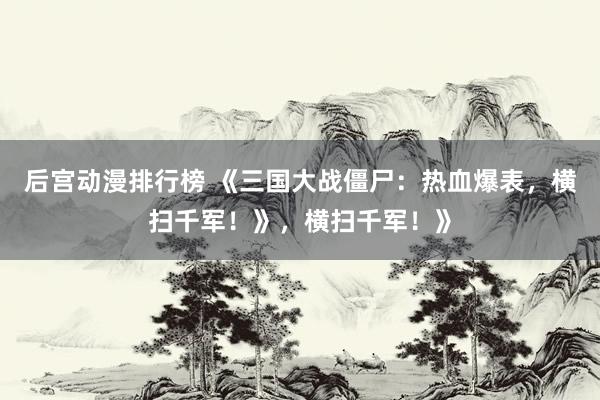 后宫动漫排行榜 《三国大战僵尸：热血爆表，横扫千军！》，横扫千军！》