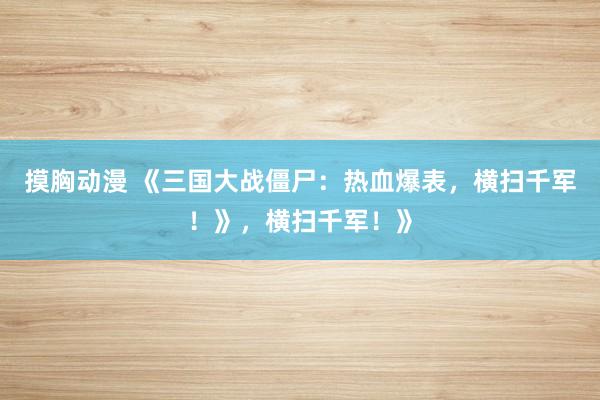 摸胸动漫 《三国大战僵尸：热血爆表，横扫千军！》，横扫千军！》
