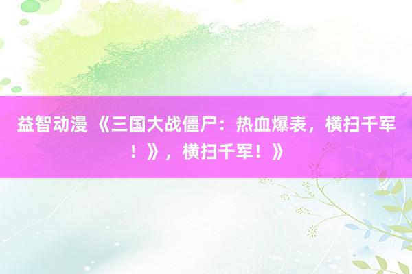 益智动漫 《三国大战僵尸：热血爆表，横扫千军！》，横扫千军！》