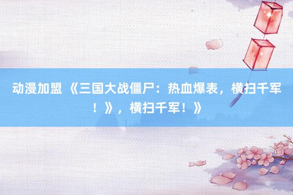 动漫加盟 《三国大战僵尸：热血爆表，横扫千军！》，横扫千军！》