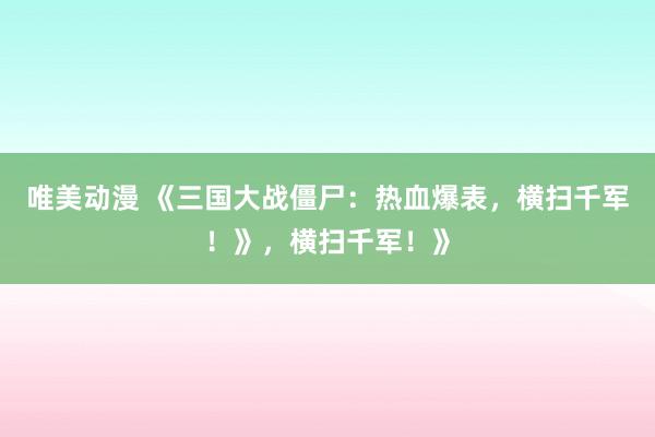 唯美动漫 《三国大战僵尸：热血爆表，横扫千军！》，横扫千军！》