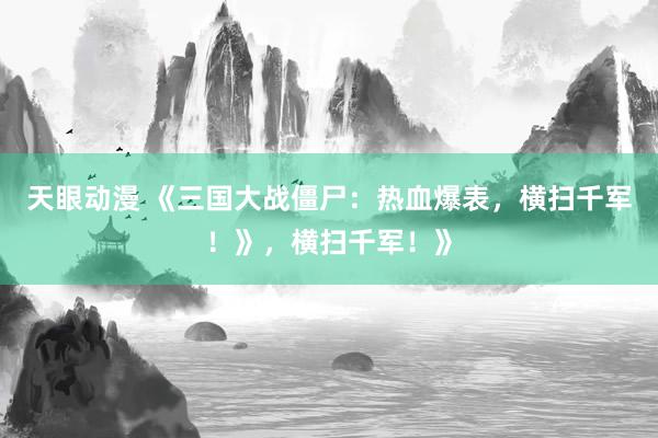 天眼动漫 《三国大战僵尸：热血爆表，横扫千军！》，横扫千军！》