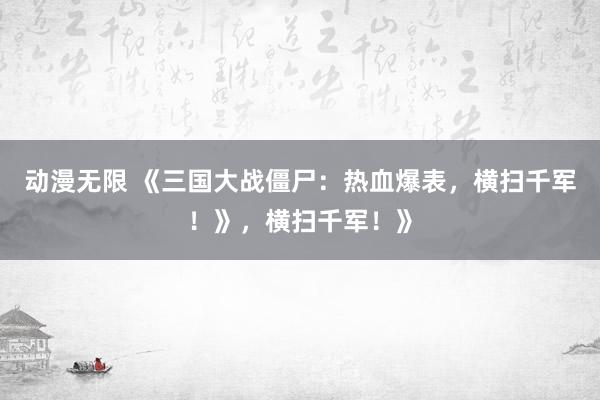 动漫无限 《三国大战僵尸：热血爆表，横扫千军！》，横扫千军！》