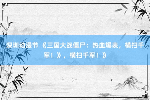 深圳动漫节 《三国大战僵尸：热血爆表，横扫千军！》，横扫千军！》