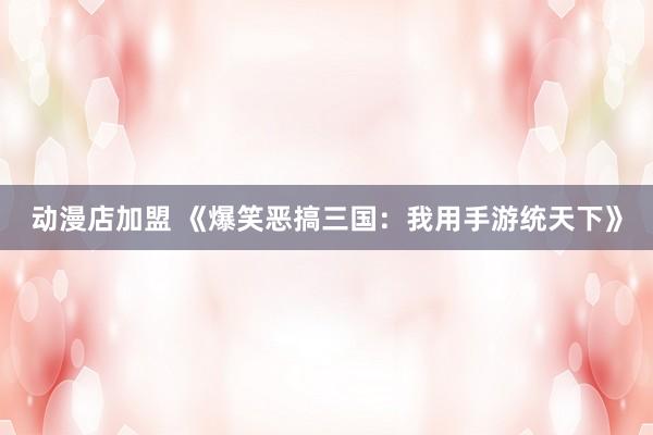 动漫店加盟 《爆笑恶搞三国：我用手游统天下》