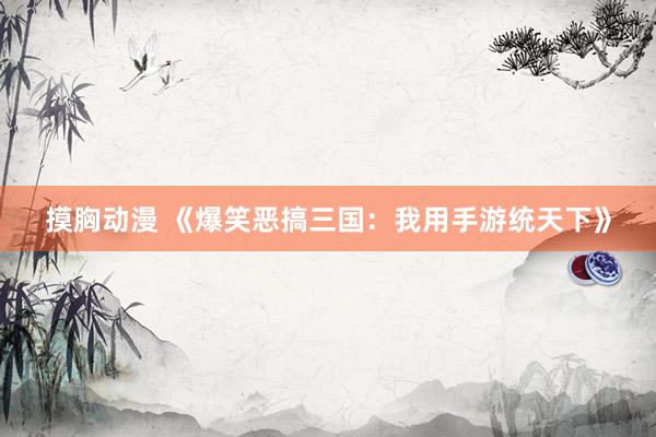 摸胸动漫 《爆笑恶搞三国：我用手游统天下》