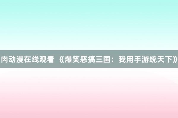 肉动漫在线观看 《爆笑恶搞三国：我用手游统天下》