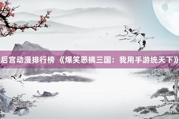 后宫动漫排行榜 《爆笑恶搞三国：我用手游统天下》