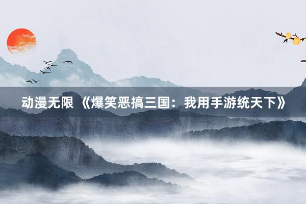 动漫无限 《爆笑恶搞三国：我用手游统天下》