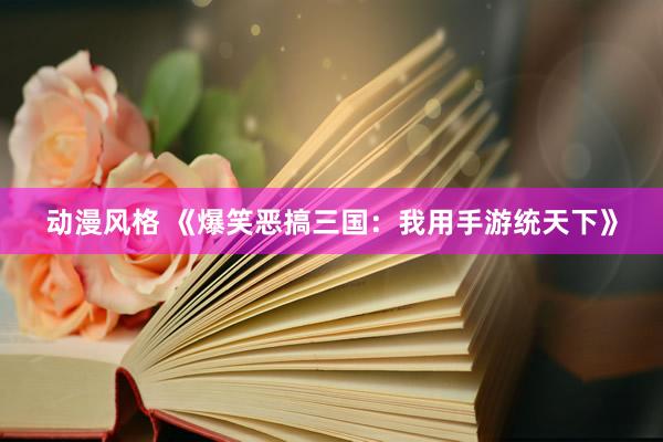 动漫风格 《爆笑恶搞三国：我用手游统天下》
