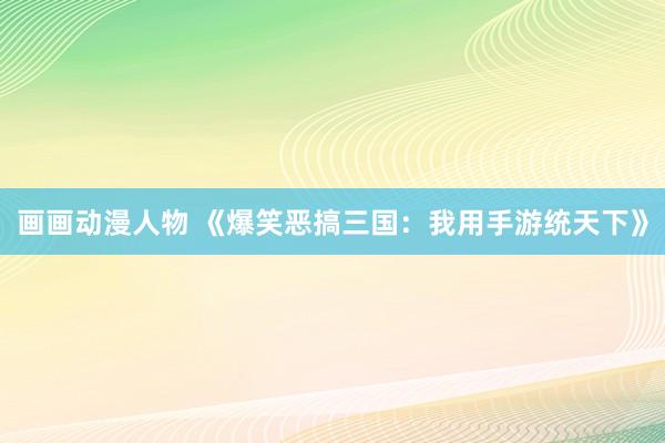 画画动漫人物 《爆笑恶搞三国：我用手游统天下》