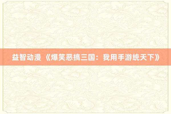 益智动漫 《爆笑恶搞三国：我用手游统天下》