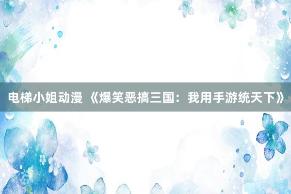电梯小姐动漫 《爆笑恶搞三国：我用手游统天下》