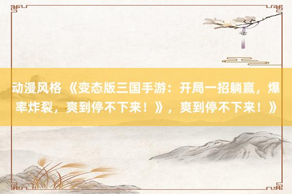 动漫风格 《变态版三国手游：开局一招躺赢，爆率炸裂，爽到停不下来！》，爽到停不下来！》