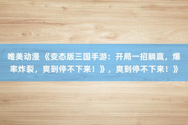 唯美动漫 《变态版三国手游：开局一招躺赢，爆率炸裂，爽到停不下来！》，爽到停不下来！》
