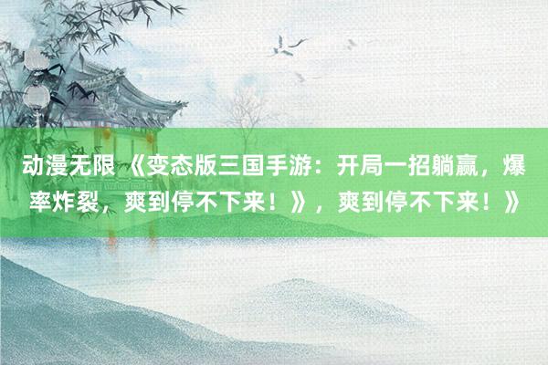 动漫无限 《变态版三国手游：开局一招躺赢，爆率炸裂，爽到停不下来！》，爽到停不下来！》