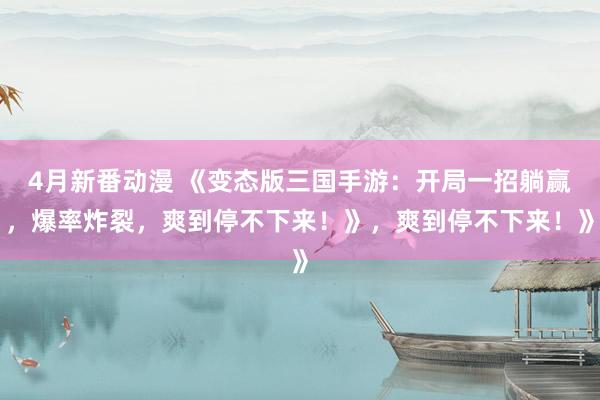 4月新番动漫 《变态版三国手游：开局一招躺赢，爆率炸裂，爽到停不下来！》，爽到停不下来！》