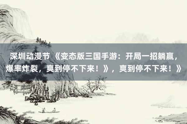 深圳动漫节 《变态版三国手游：开局一招躺赢，爆率炸裂，爽到停不下来！》，爽到停不下来！》