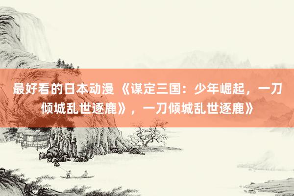 最好看的日本动漫 《谋定三国：少年崛起，一刀倾城乱世逐鹿》，一刀倾城乱世逐鹿》