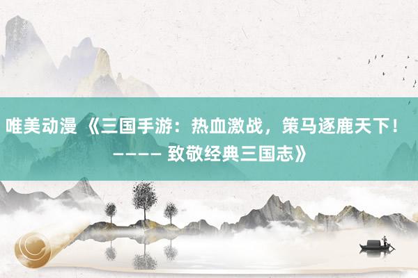 唯美动漫 《三国手游：热血激战，策马逐鹿天下！ ———— 致敬经典三国志》