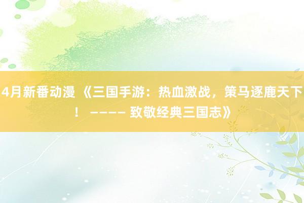 4月新番动漫 《三国手游：热血激战，策马逐鹿天下！ ———— 致敬经典三国志》