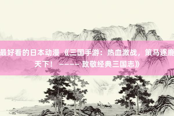最好看的日本动漫 《三国手游：热血激战，策马逐鹿天下！ ———— 致敬经典三国志》
