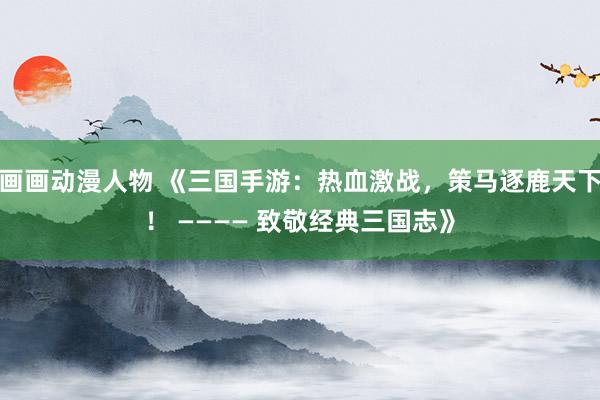 画画动漫人物 《三国手游：热血激战，策马逐鹿天下！ ———— 致敬经典三国志》