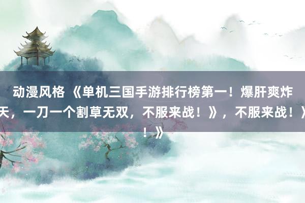 动漫风格 《单机三国手游排行榜第一！爆肝爽炸天，一刀一个割草无双，不服来战！》，不服来战！》