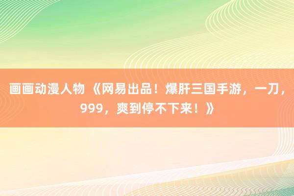 画画动漫人物 《网易出品！爆肝三国手游，一刀，999，爽到停不下来！》