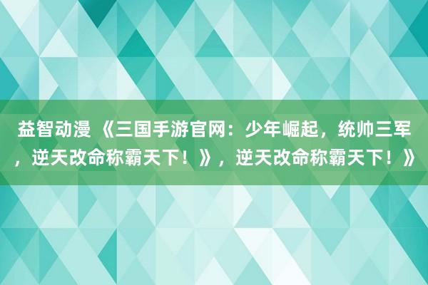 益智动漫 《三国手游官网：少年崛起，统帅三军，逆天改命称霸天下！》，逆天改命称霸天下！》