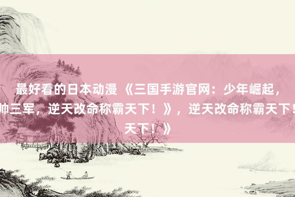 最好看的日本动漫 《三国手游官网：少年崛起，统帅三军，逆天改命称霸天下！》，逆天改命称霸天下！》