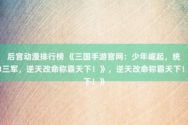 后宫动漫排行榜 《三国手游官网：少年崛起，统帅三军，逆天改命称霸天下！》，逆天改命称霸天下！》