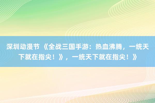 深圳动漫节 《全战三国手游：热血沸腾，一统天下就在指尖！》，一统天下就在指尖！》