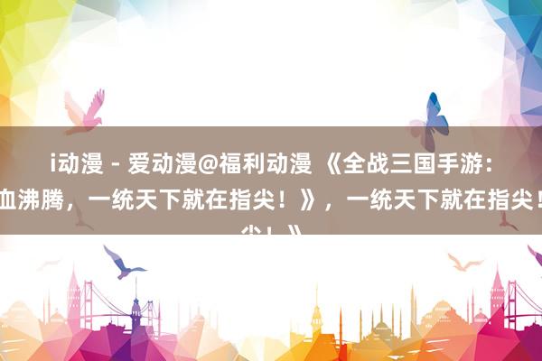 i动漫 - 爱动漫@福利动漫 《全战三国手游：热血沸腾，一统天下就在指尖！》，一统天下就在指尖！》