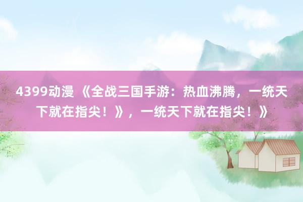 4399动漫 《全战三国手游：热血沸腾，一统天下就在指尖！》，一统天下就在指尖！》