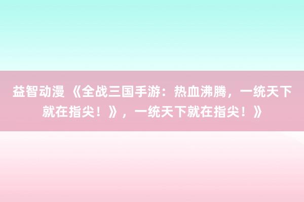 益智动漫 《全战三国手游：热血沸腾，一统天下就在指尖！》，一统天下就在指尖！》