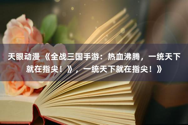 天眼动漫 《全战三国手游：热血沸腾，一统天下就在指尖！》，一统天下就在指尖！》