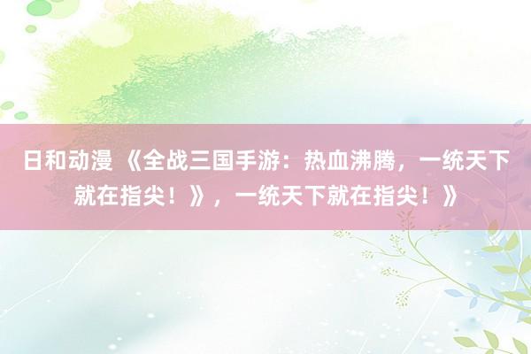 日和动漫 《全战三国手游：热血沸腾，一统天下就在指尖！》，一统天下就在指尖！》