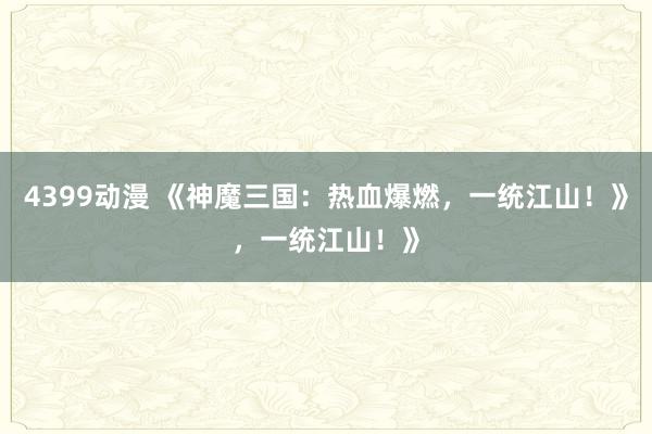 4399动漫 《神魔三国：热血爆燃，一统江山！》，一统江山！》