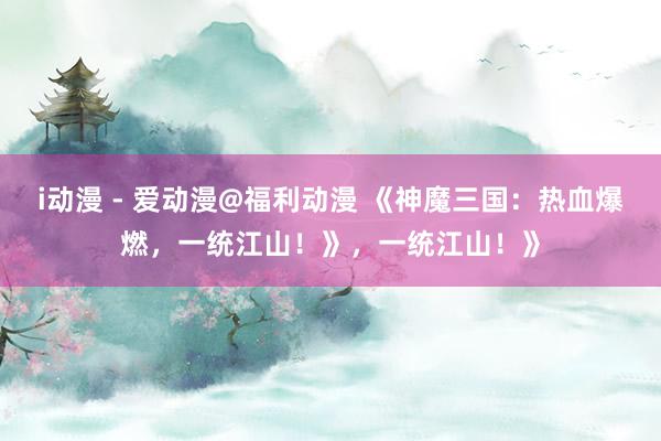 i动漫 - 爱动漫@福利动漫 《神魔三国：热血爆燃，一统江山！》，一统江山！》