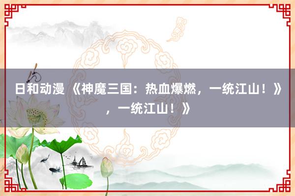日和动漫 《神魔三国：热血爆燃，一统江山！》，一统江山！》