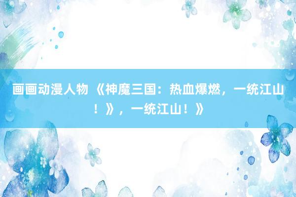 画画动漫人物 《神魔三国：热血爆燃，一统江山！》，一统江山！》
