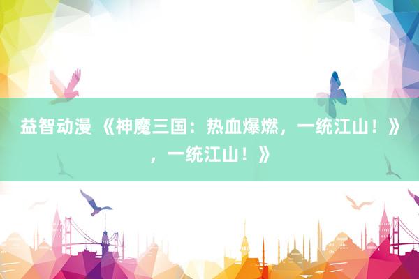 益智动漫 《神魔三国：热血爆燃，一统江山！》，一统江山！》