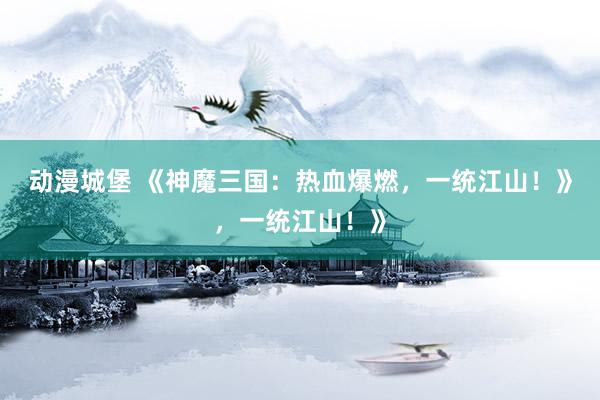 动漫城堡 《神魔三国：热血爆燃，一统江山！》，一统江山！》