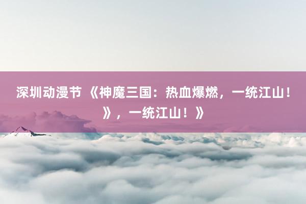 深圳动漫节 《神魔三国：热血爆燃，一统江山！》，一统江山！》