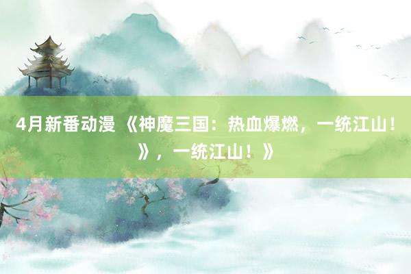 4月新番动漫 《神魔三国：热血爆燃，一统江山！》，一统江山！》