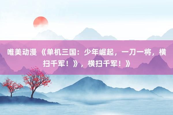 唯美动漫 《单机三国：少年崛起，一刀一将，横扫千军！》，横扫千军！》